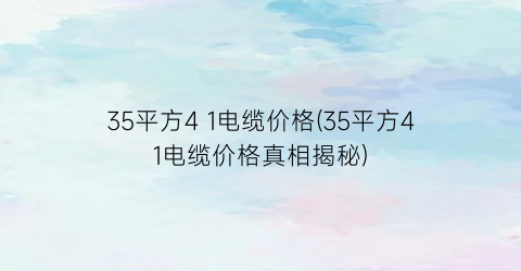 35平方4 1电缆价格(35平方41电缆价格真相揭秘)